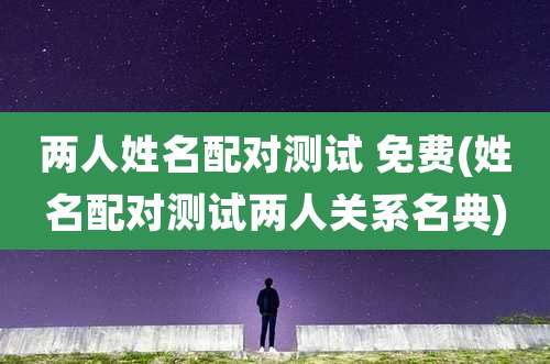 两人姓名配对测试 免费(姓名配对测试两人关系名典)
