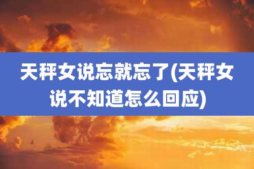 天秤女说忘就忘了(天秤女说不知道怎么回应)