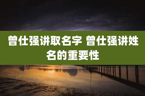 曾仕强讲取名字 曾仕强讲姓名的重要性