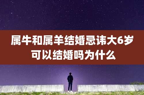 属牛和属羊结婚忌讳大6岁 可以结婚吗为什么
