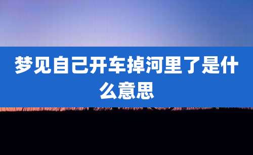 梦见自己开车掉河里了是什么意思