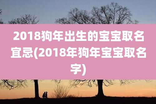 2018狗年出生的宝宝取名宜忌(2018年狗年宝宝取名字)