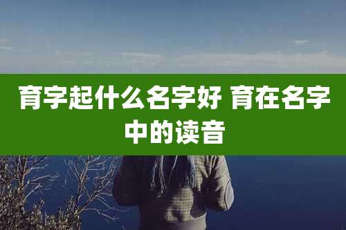 育字起什么名字好 育在名字中的读音