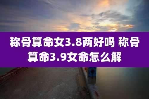 称骨算命女3.8两好吗 称骨算命3.9女命怎么解