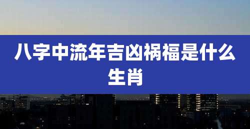 八字中流年吉凶祸福是什么生肖