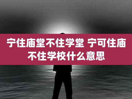 宁住庙堂不住学堂 宁可住庙不住学校什么意思