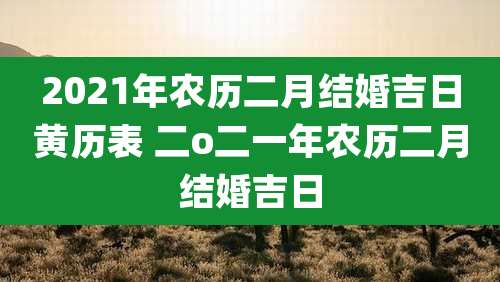2021年农历二月结婚吉日黄历表 二o二一年农历二月结婚吉日