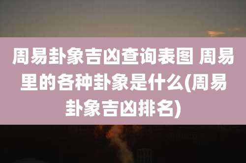 周易卦象吉凶查询表图 周易里的各种卦象是什么(周易卦象吉凶排名)