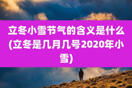 立冬小雪节气的含义是什么(立冬是几月几号2020年小雪)
