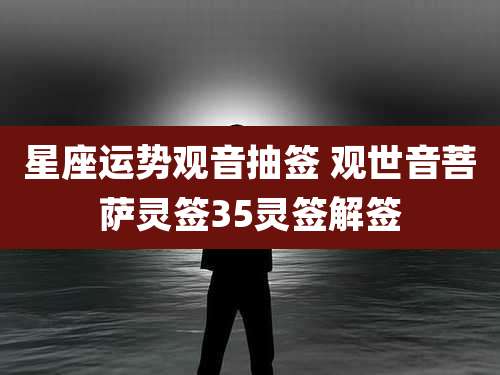 星座运势观音抽签 观世音菩萨灵签35灵签解签