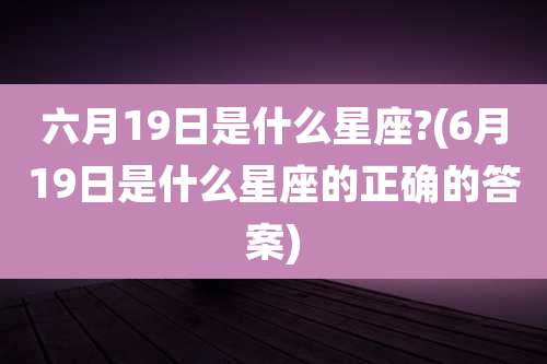 六月19日是什么星座?(6月19日是什么星座的正确的答案)