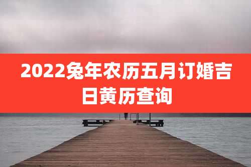 2022兔年农历五月订婚吉日黄历查询