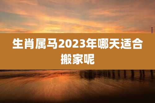 生肖属马2023年哪天适合搬家呢