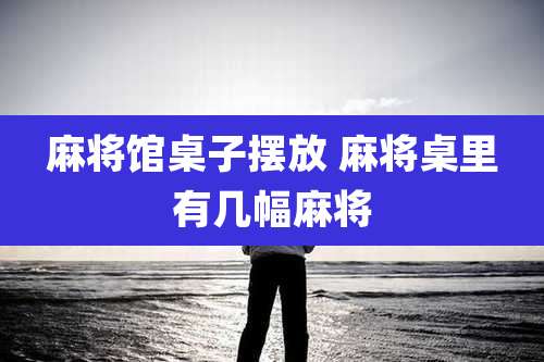 麻将馆桌子摆放 麻将桌里有几幅麻将