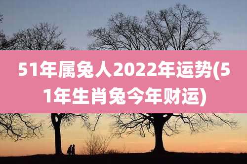 51年属兔人2022年运势(51年生肖兔今年财运)