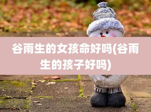 谷雨生的女孩命好吗(谷雨生的孩子好吗)