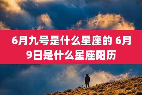 6月九号是什么星座的 6月9日是什么星座阳历
