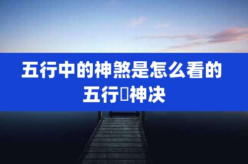 五行中的神煞是怎么看的 五行俢神决