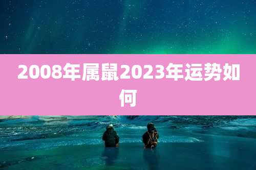 2008年属鼠2023年运势如何