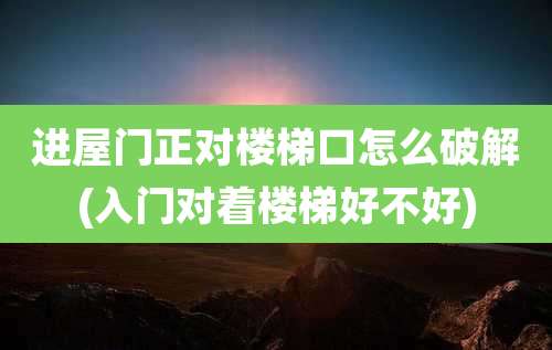 进屋门正对楼梯口怎么破解(入门对着楼梯好不好)