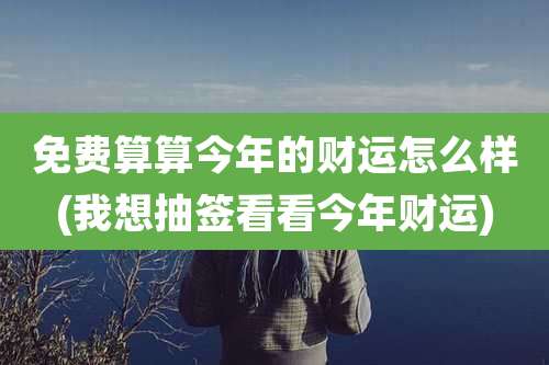 免费算算今年的财运怎么样(我想抽签看看今年财运)