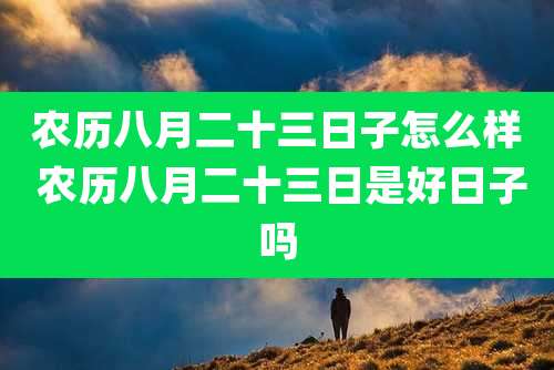 农历八月二十三日子怎么样 农历八月二十三日是好日子吗
