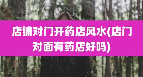 店铺对门开药店风水(店门对面有药店好吗)