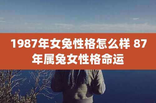 1987年女兔性格怎么样 87年属兔女性格命运