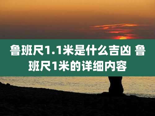 鲁班尺1.1米是什么吉凶 鲁班尺1米的详细内容