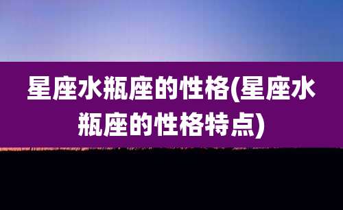 星座水瓶座的性格(星座水瓶座的性格特点)
