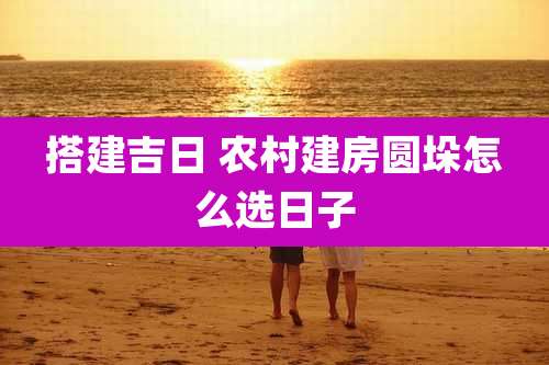 搭建吉日 农村建房圆垛怎么选日子