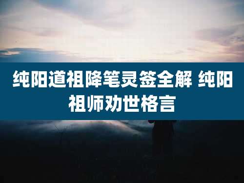 纯阳道祖降笔灵签全解 纯阳祖师劝世格言