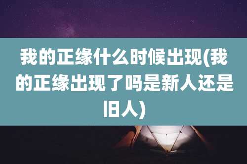 我的正缘什么时候出现(我的正缘出现了吗是新人还是旧人)