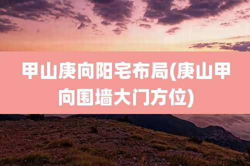 甲山庚向阳宅布局(庚山甲向围墙大门方位)
