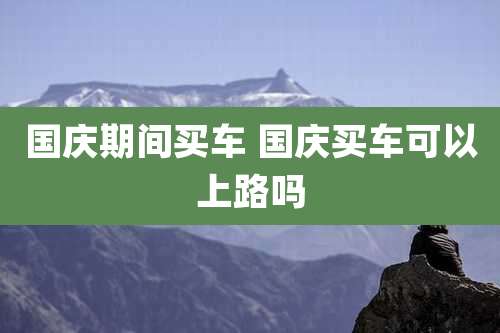 国庆期间买车 国庆买车可以上路吗