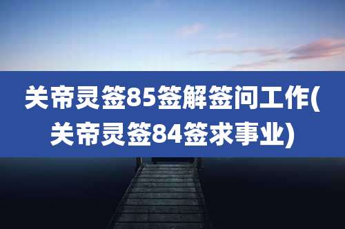 关帝灵签85签解签问工作(关帝灵签84签求事业)