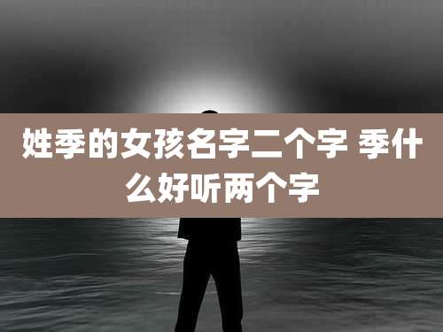 姓季的女孩名字二个字 季什么好听两个字