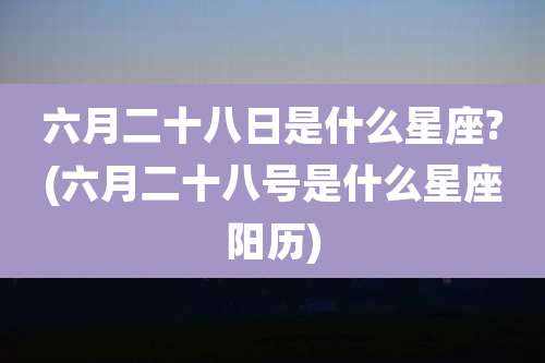六月二十八日是什么星座?(六月二十八号是什么星座阳历)