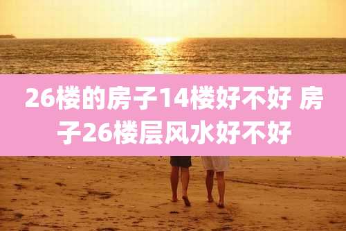 26楼的房子14楼好不好 房子26楼层风水好不好