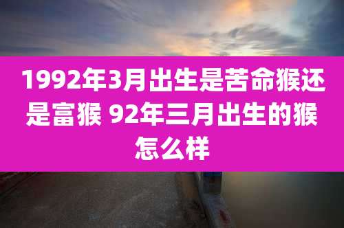 1992年3月出生是苦命猴还是富猴 92年三月出生的猴怎么样