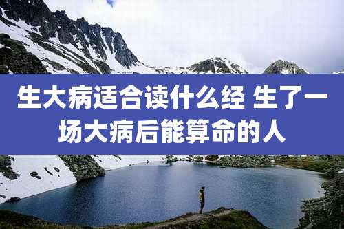 生大病适合读什么经 生了一场大病后能算命的人