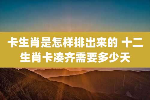 卡生肖是怎样排出来的 十二生肖卡凑齐需要多少天