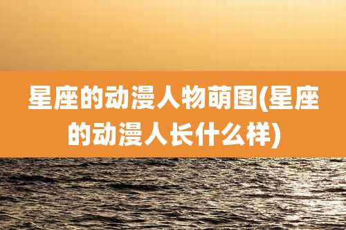 星座的动漫人物萌图(星座的动漫人长什么样)