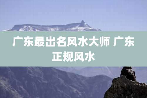 广东最出名风水大师 广东正规风水