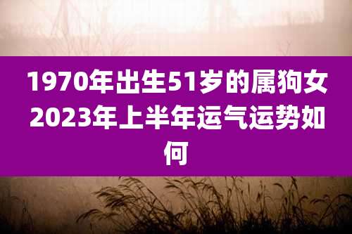 1970年出生51岁的属狗女2023年上半年运气运势如何