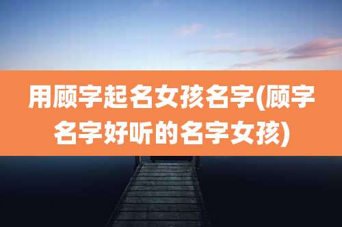 用顾字起名女孩名字(顾字名字好听的名字女孩)