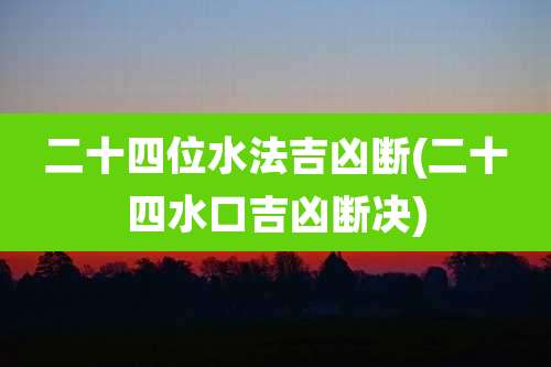 二十四位水法吉凶断(二十四水口吉凶断决)