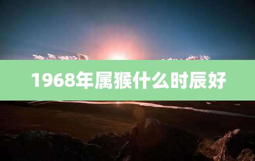 1968年属猴什么时辰好
