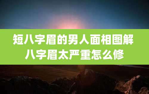 短八字眉的男人面相图解 八字眉太严重怎么修
