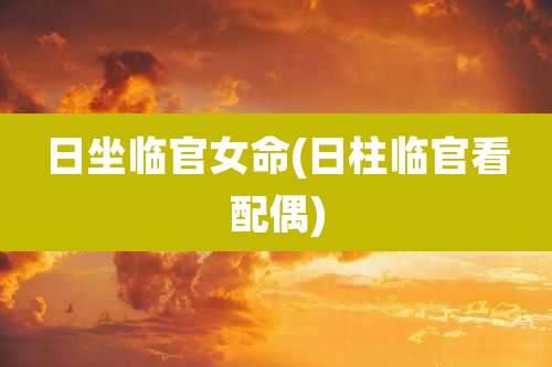 日坐临官女命(日柱临官看配偶)